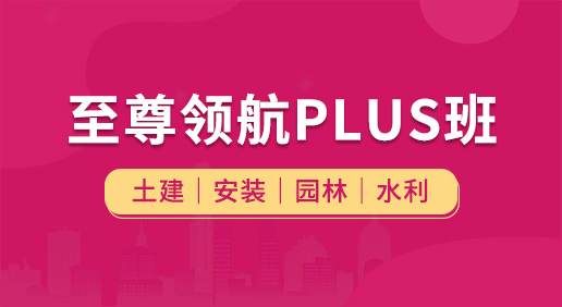 至尊领航Plus班（土建 安装 园林 水利）-土建造价/安装造价/园林造价/水利造价