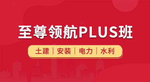 至尊领航Plus班（土建 安装 电力 水利）-土建造价/安装造价/电力造价/水利造价