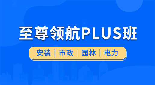 至尊领航Plus班（安装 市政 园林 电力）-安装造价/市政造价/园林造价/电力造价