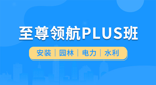 至尊领航Plus班（安装 园林 电力 水利）-安装造价/园林造价/电力造价/水利造价