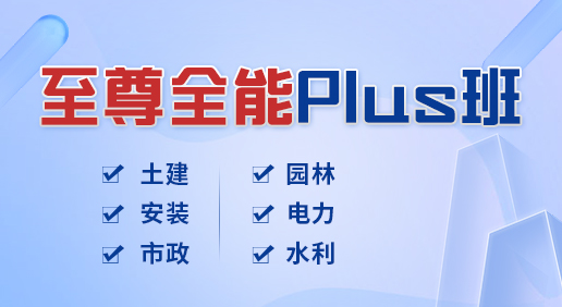 至尊全能Plus班-土建造价/安装造价/市政造价/园林造价/电力造价/水利造价