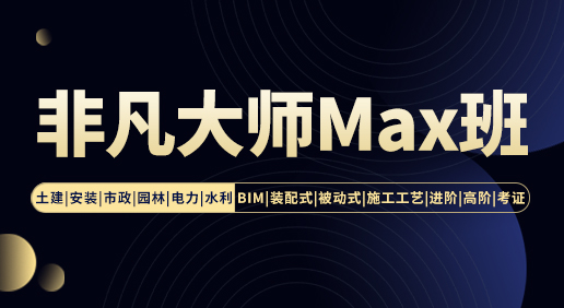 非凡大师Max班—土建/安装/市政/园林/电力/水利/BIM/装配式/被动式/施工工艺/进阶/高阶/考证